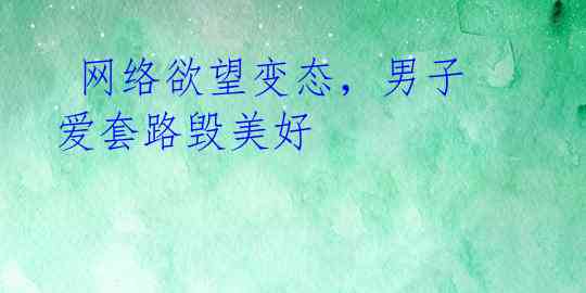 网络欲望变态,男子爱套路毁美好