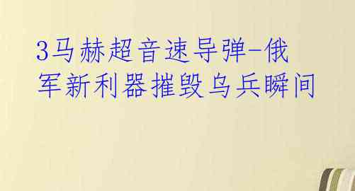 3马赫超音速导弹-俄军新利器摧毁乌兵瞬间