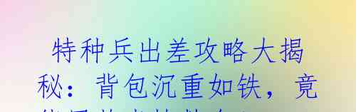 特种兵出差攻略大揭秘:背包沉重如铁,竟能用荧光棒救命!