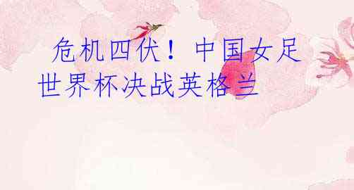 危机四伏!中国女足世界杯决战英格兰