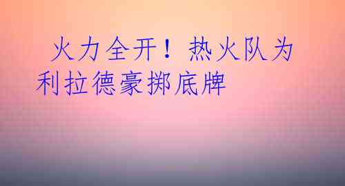 火力全开!热火队为利拉德豪掷底牌