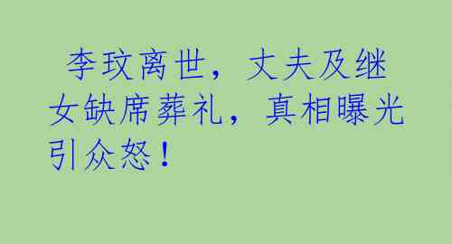 李玟离世,丈夫及继女缺席葬礼,真相曝光引众怒!