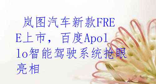  岚图汽车新款FREE上市，百度Apollo智能驾驶系统抢眼亮相 