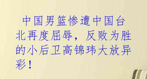  中国男篮惨遭中国台北再度屈辱，反败为胜的小后卫高锦玮大放异彩！ 