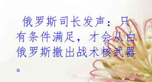 俄罗斯司长发声:只有条件满足,才会从白俄罗斯撤出战术核武器。