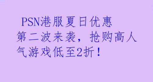  PSN港服夏日优惠第二波来袭，抢购高人气游戏低至2折！  