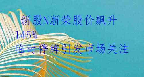  新股N浙荣股价飙升145% 临时停牌引发市场关注 