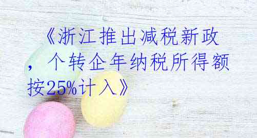 《浙江推出减税新政,个转企年纳税所得额按25%计入》