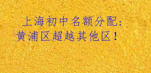 上海初中名额分配:黄浦区超越其他区!