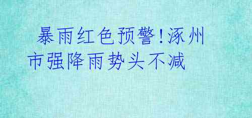 暴雨红色预警!涿州市强降雨势头不减