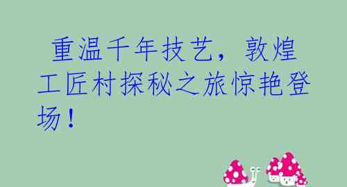  重温千年技艺，敦煌工匠村探秘之旅惊艳登场！ 