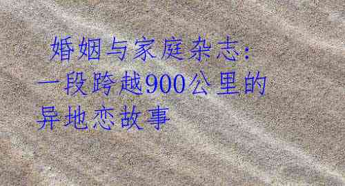  婚姻与家庭杂志: 一段跨越900公里的异地恋故事 