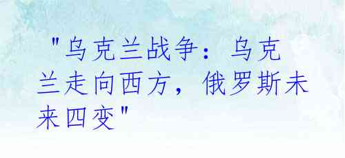 "乌克兰战争:乌克兰走向西方,俄罗斯未来四变"