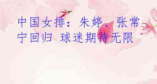 中国女排:朱婷、张常宁回归 球迷期待无限