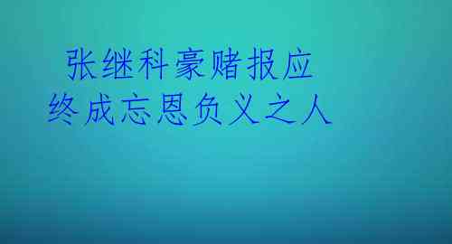 张继科豪赌报应 终成忘恩负义之人