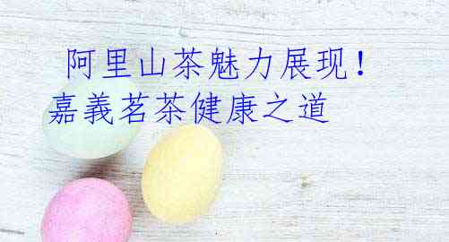 阿里山茶魅力展现!嘉義茗茶健康之道