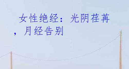 女性绝经:光阴荏苒,月经告别