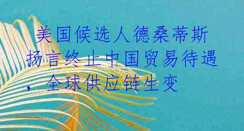 美国候选人德桑蒂斯扬言终止中国贸易待遇,全球供应链生变