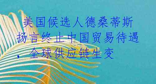  美国候选人德桑蒂斯扬言终止中国贸易待遇，全球供应链生变 