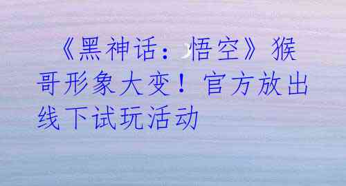 《黑神话:悟空》猴哥形象大变!官方放出线下试玩活动