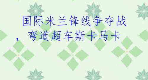  国际米兰锋线争夺战，弯道超车斯卡马卡 