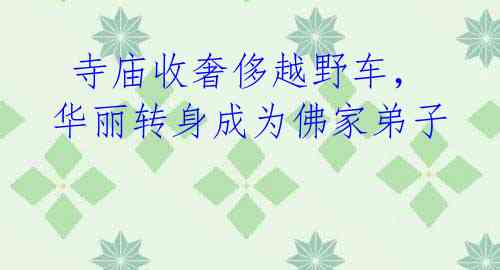 寺庙收奢侈越野车,华丽转身成为佛家弟子