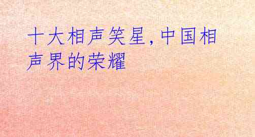 十大相声笑星,中国相声界的荣耀