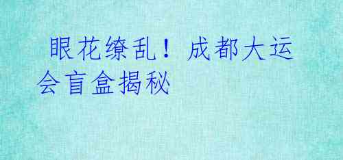 眼花缭乱!成都大运会盲盒揭秘