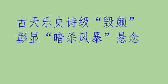 古天乐史诗级“毁颜” 彰显“暗杀风暴”悬念