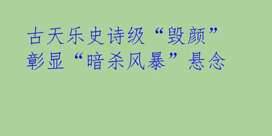  古天乐史诗级“毁颜” 彰显“暗杀风暴”悬念 