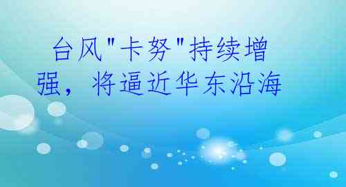 台风"卡努"持续增强,将逼近华东沿海