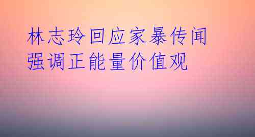 林志玲回应家暴传闻 强调正能量价值观 