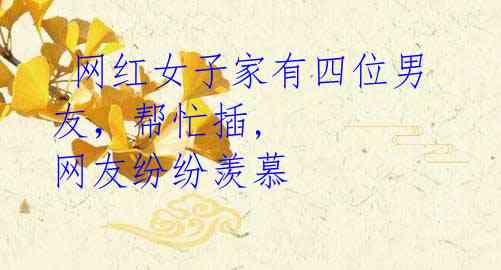 网红女子家有四位男友,帮忙插, 网友纷纷羡慕