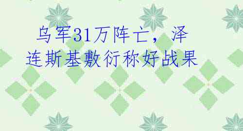  乌军31万阵亡，泽连斯基敷衍称好战果 