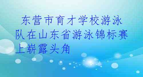  东营市育才学校游泳队在山东省游泳锦标赛上崭露头角 