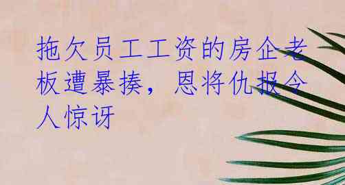拖欠员工工资的房企老板遭暴揍，恩将仇报令人惊讶