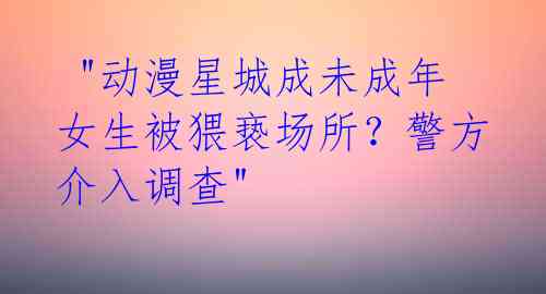  "动漫星城成未成年女生被猥亵场所？警方介入调查" 