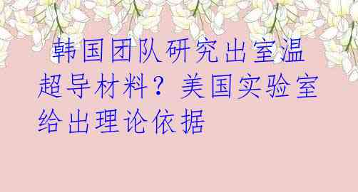  韩国团队研究出室温超导材料？美国实验室给出理论依据 