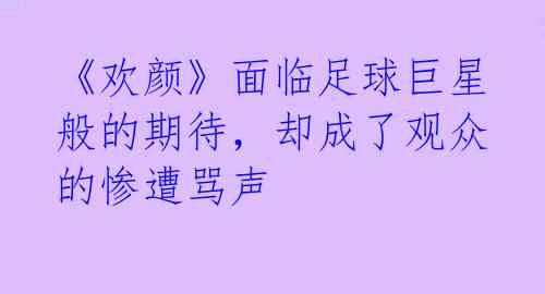 《欢颜》面临足球巨星般的期待，却成了观众的惨遭骂声