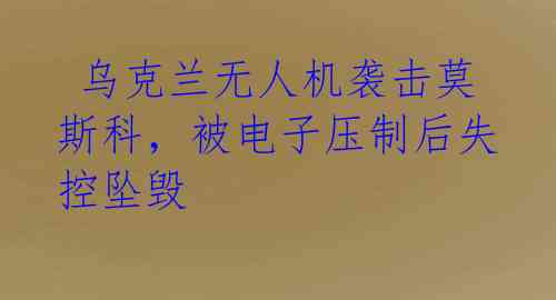  乌克兰无人机袭击莫斯科，被电子压制后失控坠毁