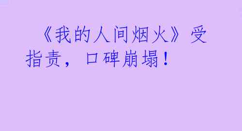  《我的人间烟火》受指责，口碑崩塌！