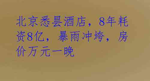 北京悉昙酒店，8年耗资8亿，暴雨冲垮，房价万元一晚