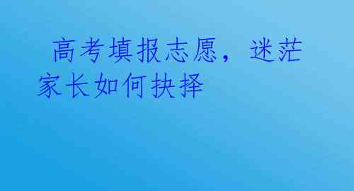  高考填报志愿，迷茫家长如何抉择