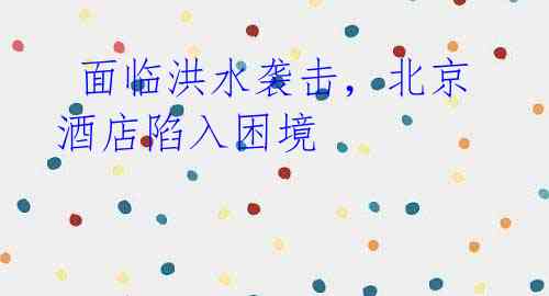  面临洪水袭击，北京酒店陷入困境