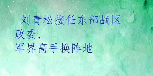 刘青松接任东部战区政委, 军界高手换阵地