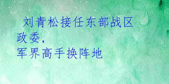  刘青松接任东部战区政委, 军界高手换阵地 