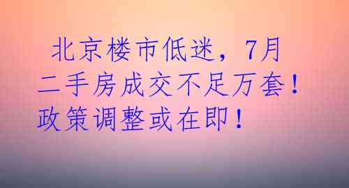  北京楼市低迷，7月二手房成交不足万套！政策调整或在即！ 