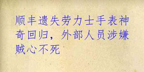 顺丰遗失劳力士手表神奇回归，外部人员涉嫌贼心不死 