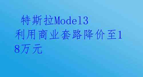 特斯拉Model3利用商业套路降价至18万元