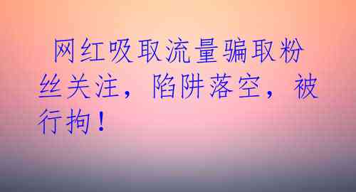  网红吸取流量骗取粉丝关注，陷阱落空，被行拘！ 